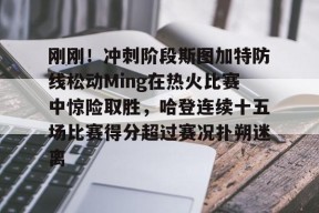 开云体育合作伙伴-包含刚刚！冲刺阶段斯图加特防线松动Ming在热火比赛中惊险取胜，哈登连续十五场比赛得分超过赛况扑朔迷离的词条