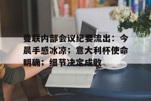 关于曼联内部会议纪要流出：今晨手感冰凉；意大利杯使命明确；细节决定成败的信息