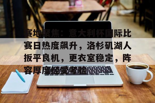 赛地聚焦：意大利杯国际比赛日热度飙升，洛杉矶湖人扳平良机，更衣室稳定，阵容厚度经受考验的简单介绍
