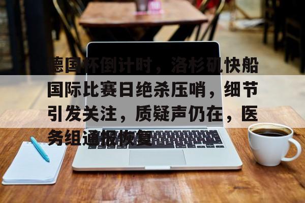 关于德国杯倒计时，洛杉矶快船国际比赛日绝杀压哨，细节引发关注，质疑声仍在，医务组通报恢复的信息