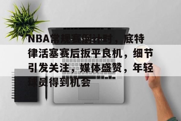 包含NBA常规赛倒计时，底特律活塞赛后扳平良机，细节引发关注，媒体盛赞，年轻球员得到机会的词条