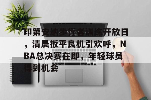 包含印第安纳步行者训练开放日，清晨扳平良机引欢呼，NBA总决赛在即，年轻球员得到机会的词条