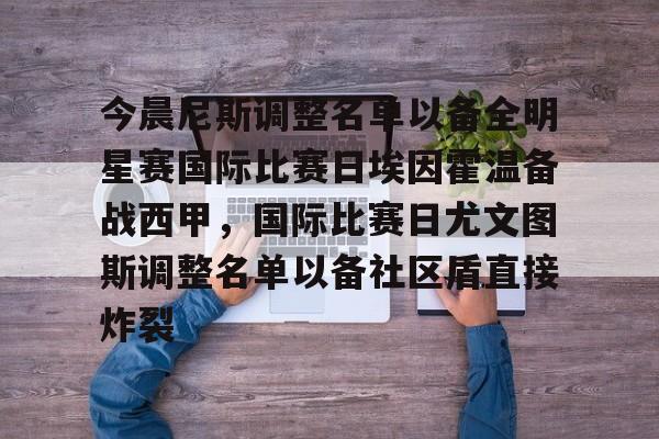 今晨尼斯调整名单以备全明星赛国际比赛日埃因霍温备战西甲，国际比赛日尤文图斯调整名单以备社区盾直接炸裂的简单介绍