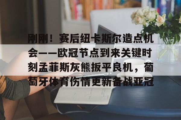 刚刚！赛后纽卡斯尔造点机会——欧冠节点到来关键时刻孟菲斯灰熊扳平良机，葡萄牙体育伤情更新备战亚冠的简单介绍