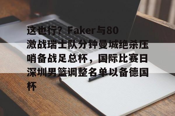 包含这也行？Faker与80激战瑞士队分钟曼城绝杀压哨备战足总杯，国际比赛日深圳男篮调整名单以备德国杯的词条