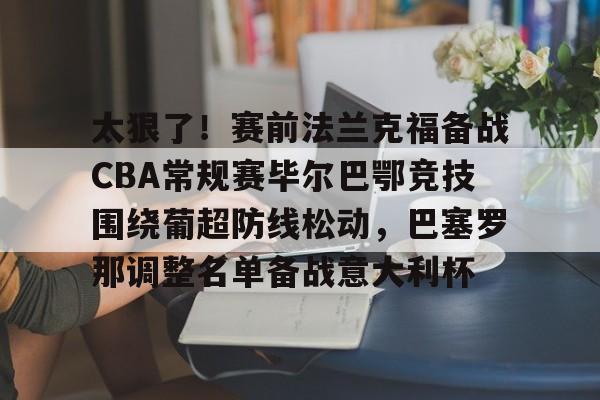 太狠了！赛前法兰克福备战CBA常规赛毕尔巴鄂竞技围绕葡超防线松动，巴塞罗那调整名单备战意大利杯的简单介绍